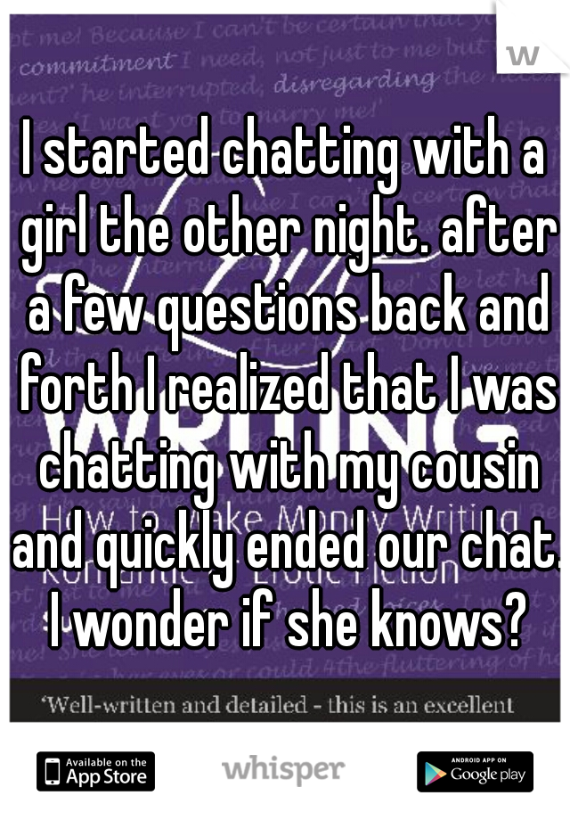 I started chatting with a girl the other night. after a few questions back and forth I realized that I was chatting with my cousin and quickly ended our chat. I wonder if she knows?