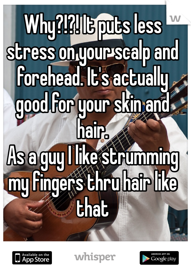 Why?!?! It puts less stress on your scalp and forehead. It's actually good for your skin and hair.
As a guy I like strumming my fingers thru hair like that