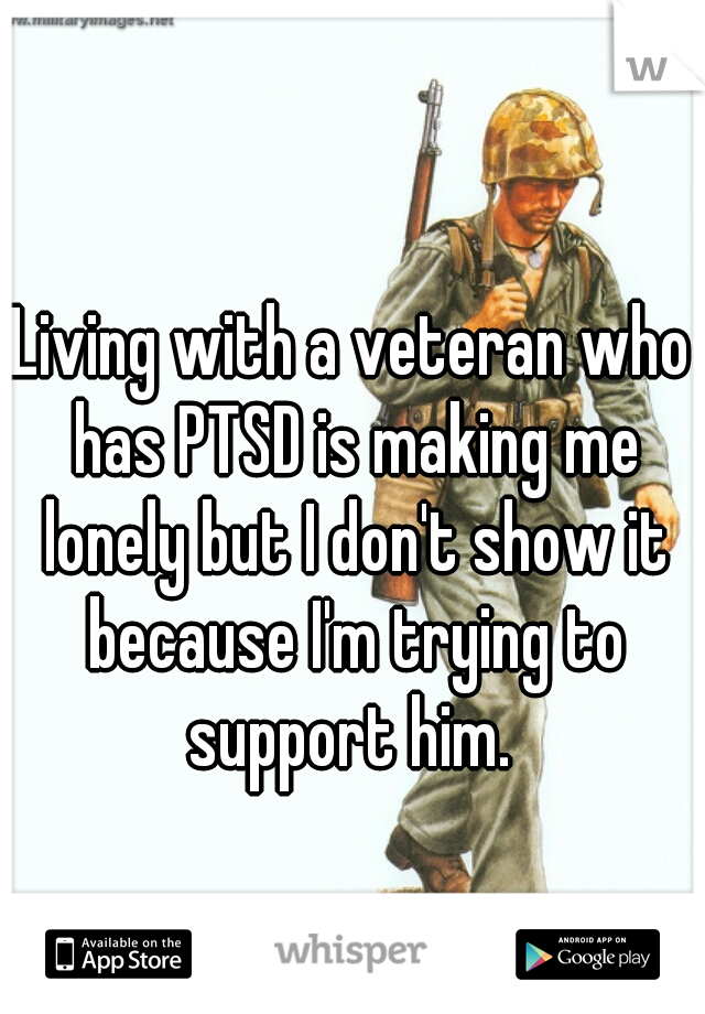 Living with a veteran who has PTSD is making me lonely but I don't show it because I'm trying to support him. 