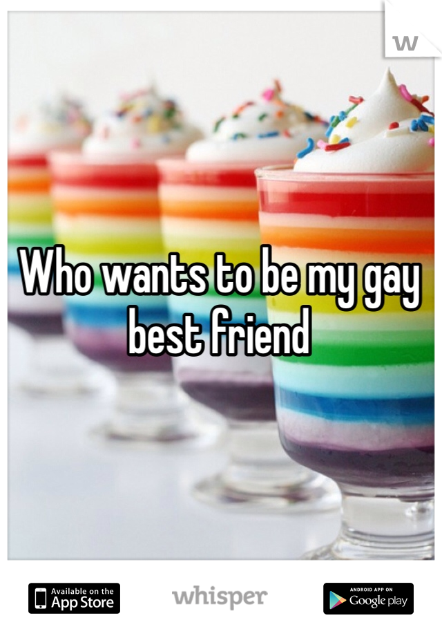 Who wants to be my gay best friend 