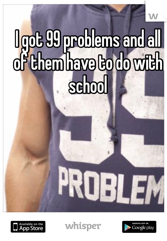 I got 99 problems and all of them have to do with school 
