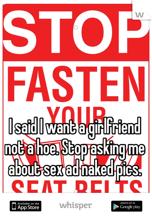 I said I want a girlfriend not a hoe. Stop asking me about sex ad naked pics. 