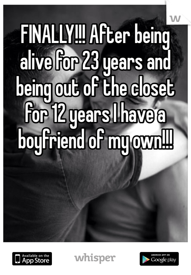 FINALLY!!! After being alive for 23 years and being out of the closet for 12 years I have a boyfriend of my own!!!