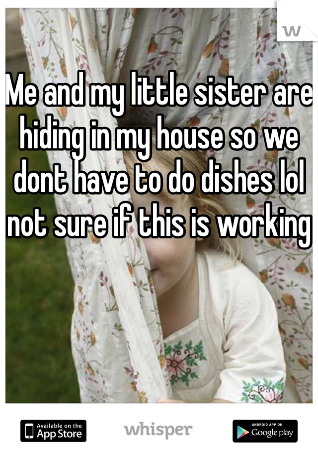 Me and my little sister are hiding in my house so we dont have to do dishes lol not sure if this is working