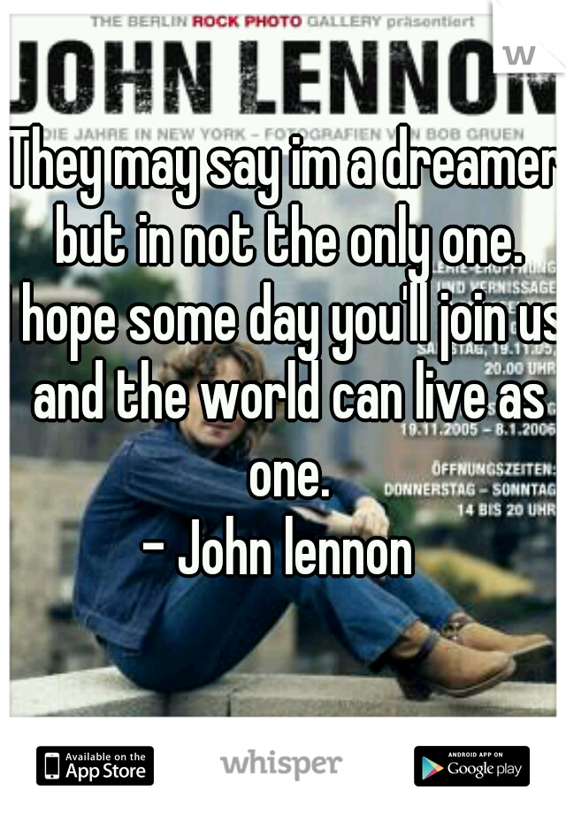 They may say im a dreamer but in not the only one.
I hope some day you'll join us and the world can live as one.
- John lennon 