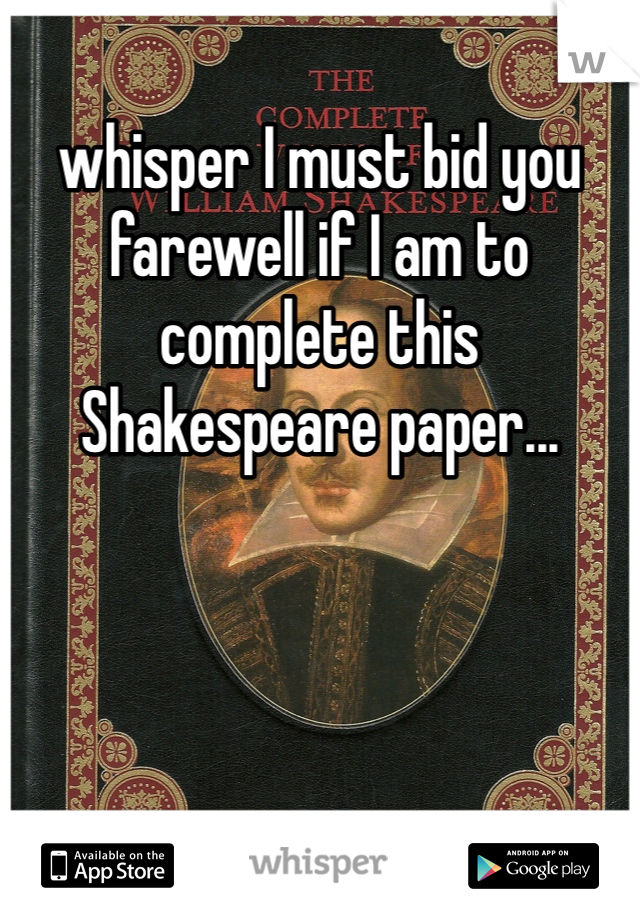 whisper I must bid you farewell if I am to complete this Shakespeare paper...