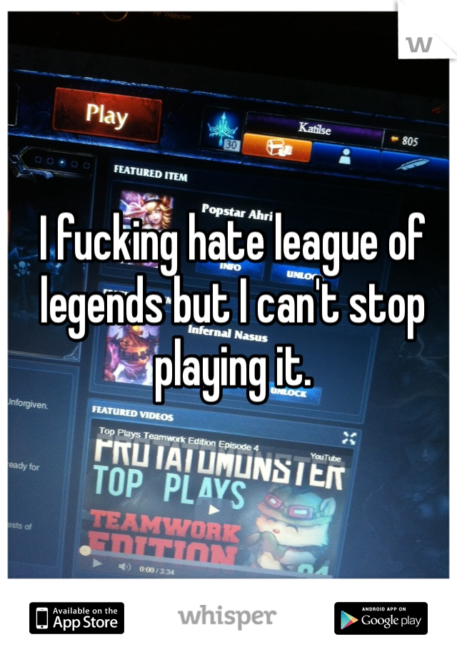 I fucking hate league of legends but I can't stop playing it.