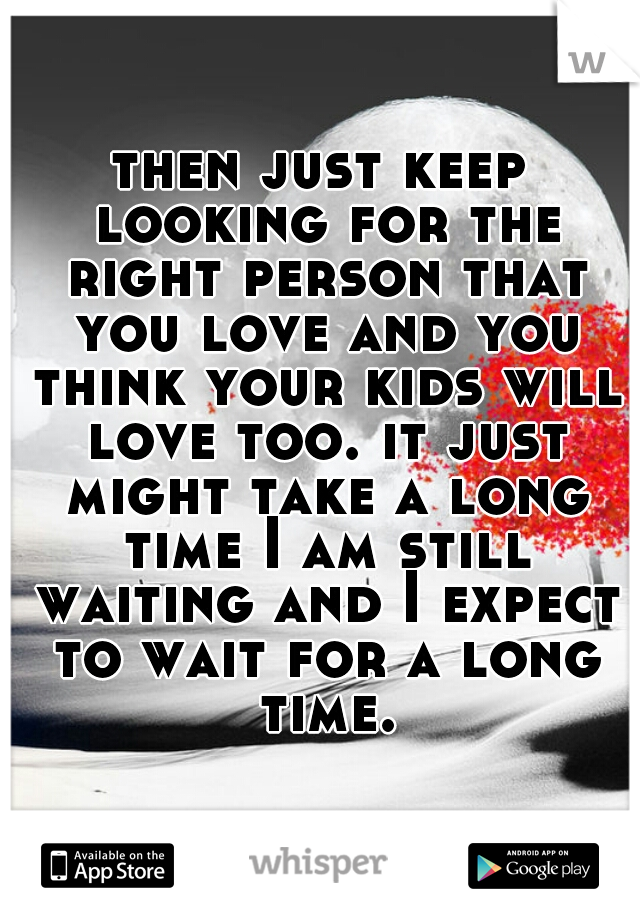 then just keep looking for the right person that you love and you think your kids will love too. it just might take a long time I am still waiting and I expect to wait for a long time.