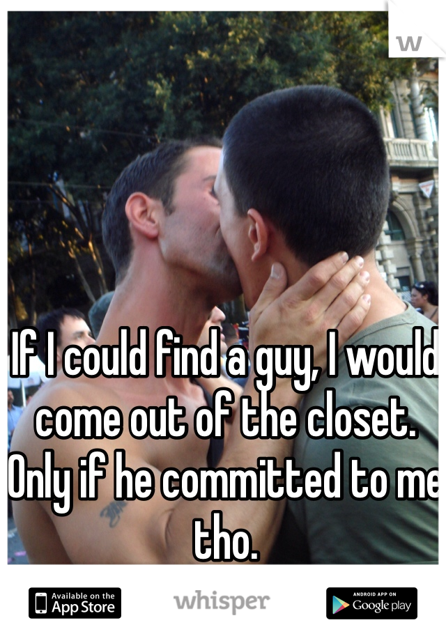 If I could find a guy, I would come out of the closet. Only if he committed to me tho. 