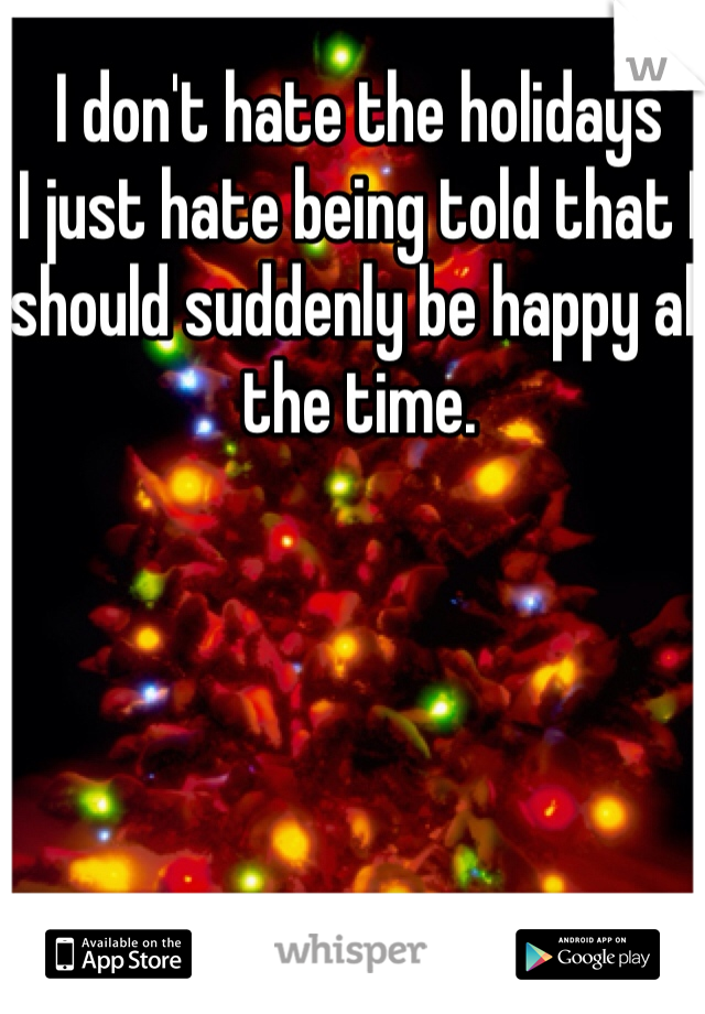 I don't hate the holidays 
I just hate being told that I should suddenly be happy all the time.