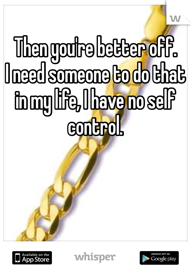 Then you're better off. 
I need someone to do that in my life, I have no self control.