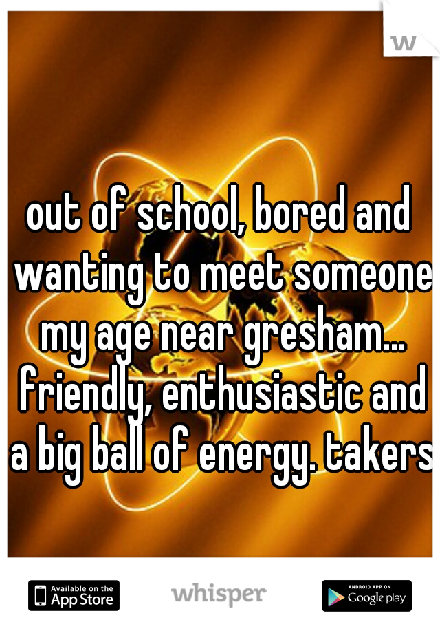 out of school, bored and wanting to meet someone my age near gresham... friendly, enthusiastic and a big ball of energy. takers?