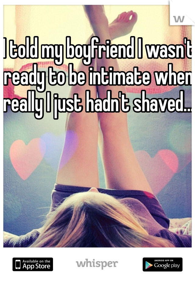 I told my boyfriend I wasn't ready to be intimate when really I just hadn't shaved...