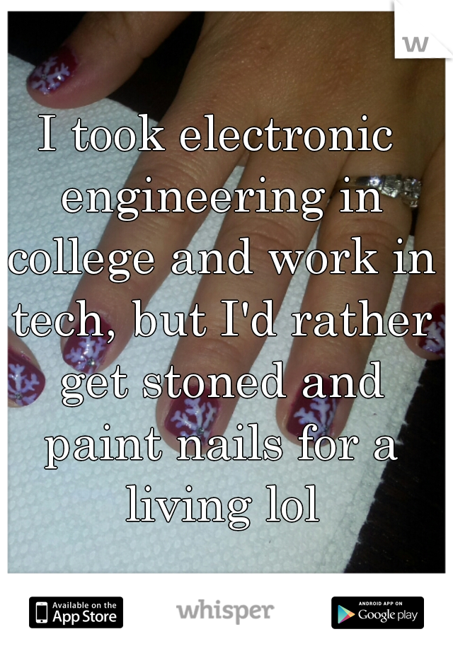 I took electronic engineering in college and work in tech, but I'd rather get stoned and paint nails for a living lol