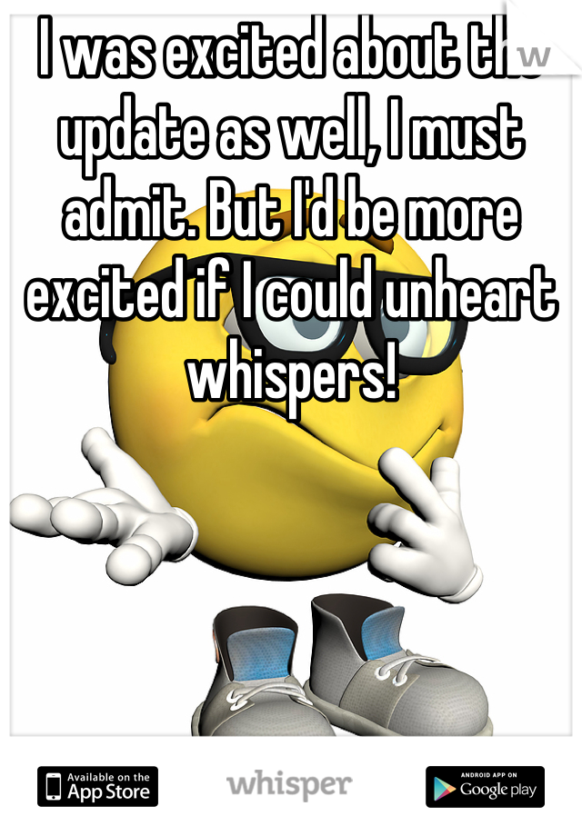 I was excited about the update as well, I must admit. But I'd be more excited if I could unheart whispers!