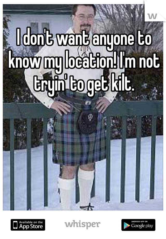 I don't want anyone to know my location! I'm not tryin' to get kilt. 