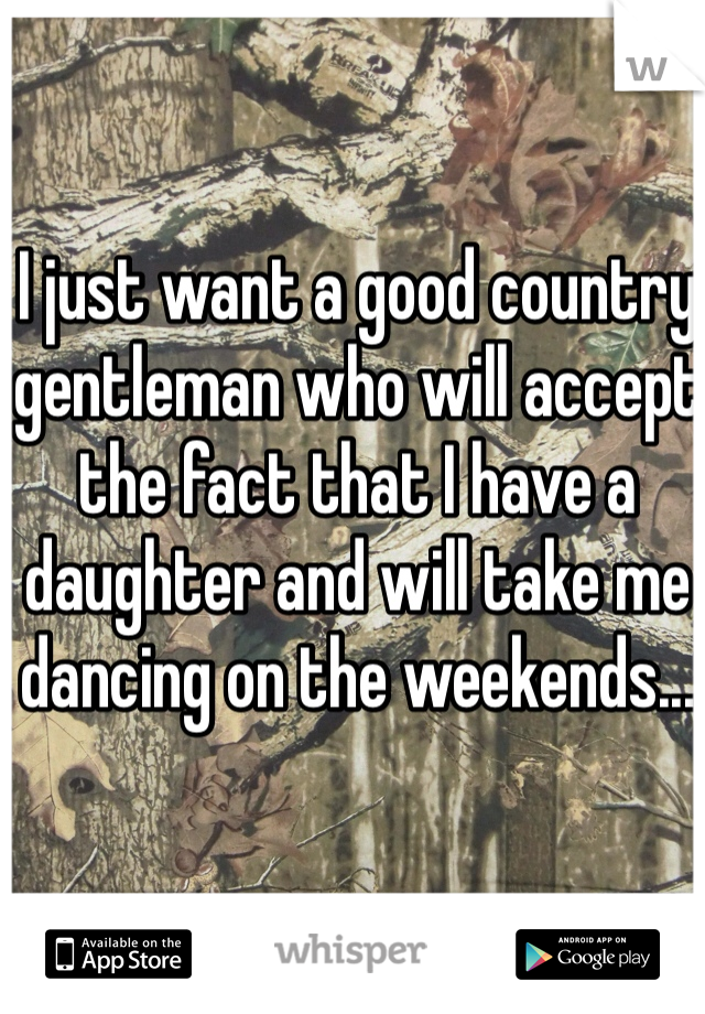 I just want a good country gentleman who will accept the fact that I have a daughter and will take me dancing on the weekends... 
