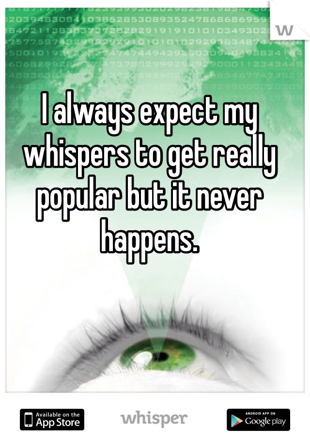 I always expect my whispers to get really popular but it never happens. 