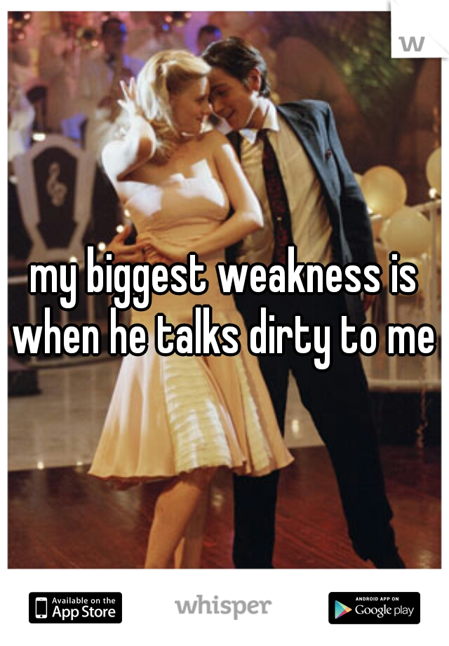 my biggest weakness is when he talks dirty to me 