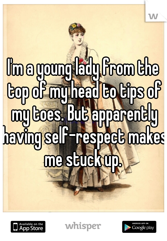 I'm a young lady from the top of my head to tips of my toes. But apparently having self-respect makes me stuck up. 