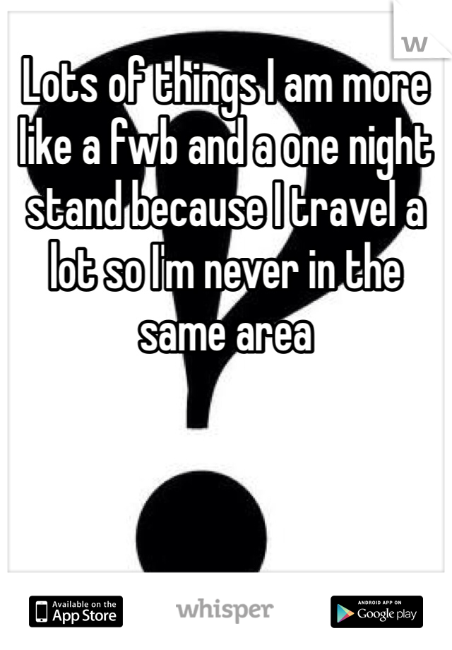Lots of things I am more like a fwb and a one night stand because I travel a lot so I'm never in the same area