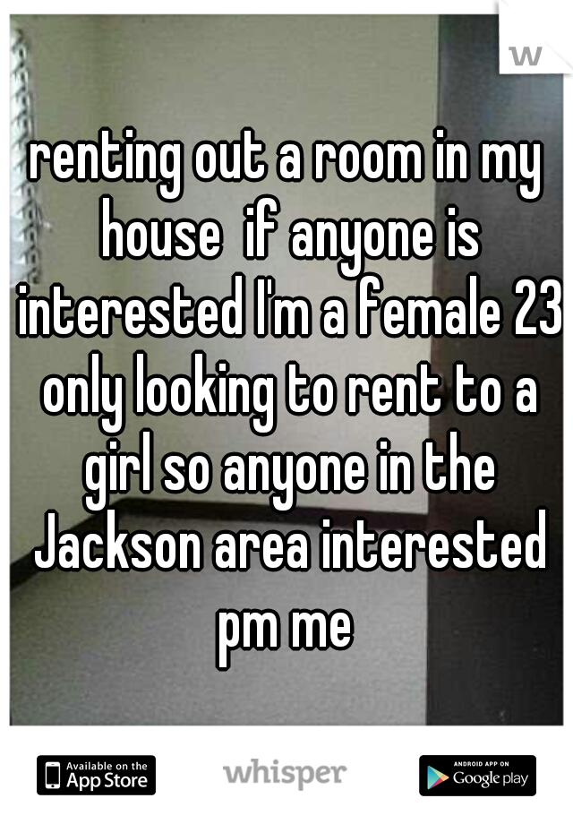 renting out a room in my house  if anyone is interested I'm a female 23 only looking to rent to a girl so anyone in the Jackson area interested pm me 