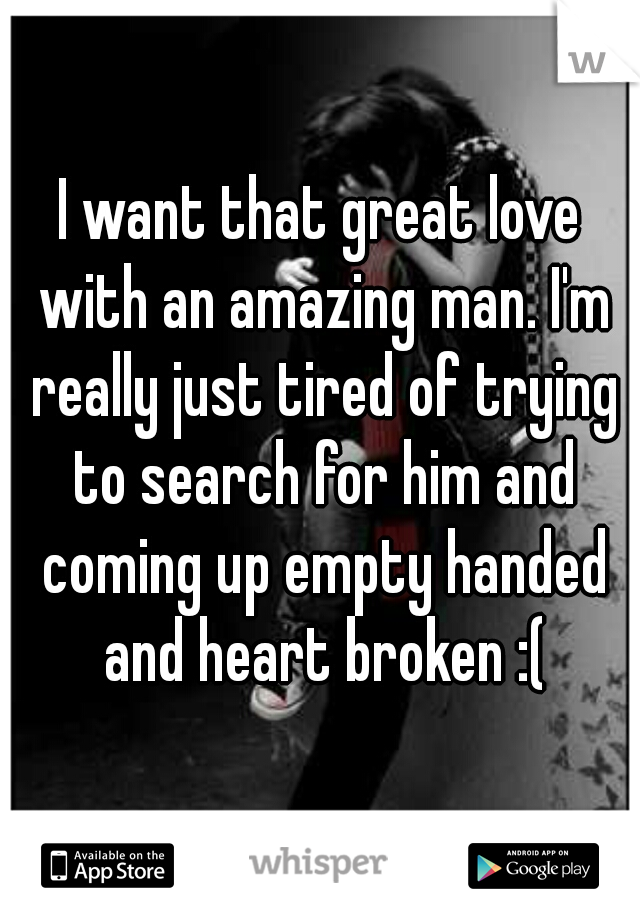 I want that great love with an amazing man. I'm really just tired of trying to search for him and coming up empty handed and heart broken :(