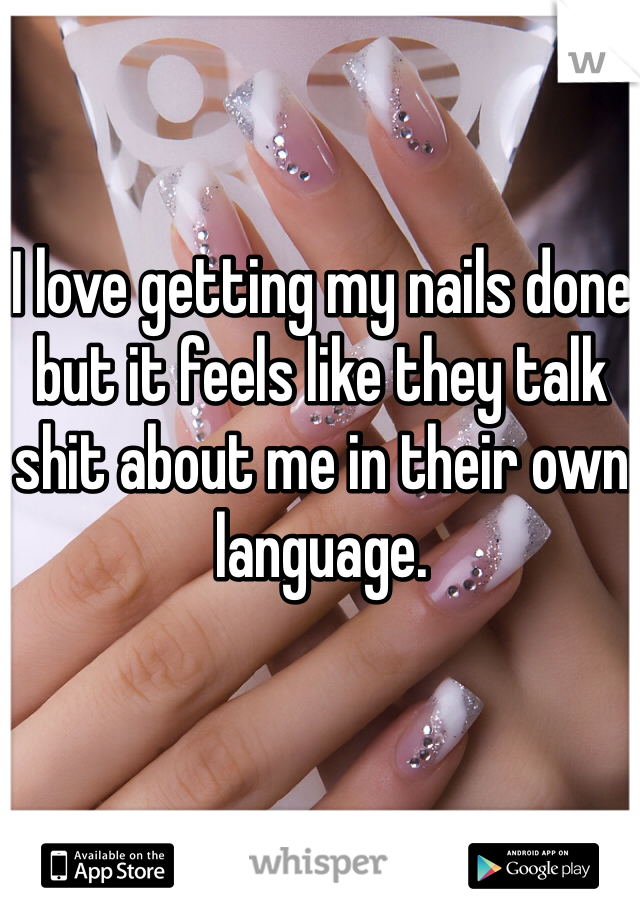 I love getting my nails done but it feels like they talk shit about me in their own language. 