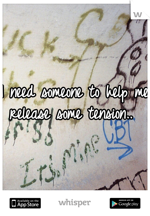 I need someone to help me release some tension..  