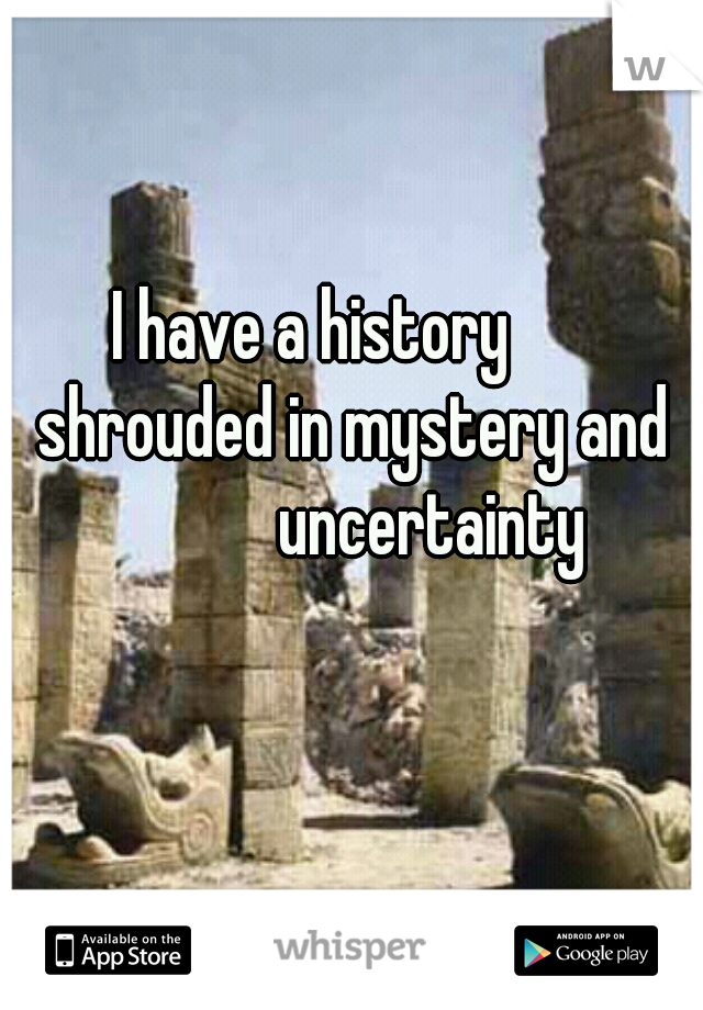 I have a history         shrouded in mystery and            uncertainty

    