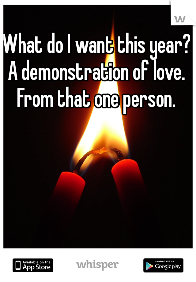 What do I want this year? A demonstration of love. From that one person. 