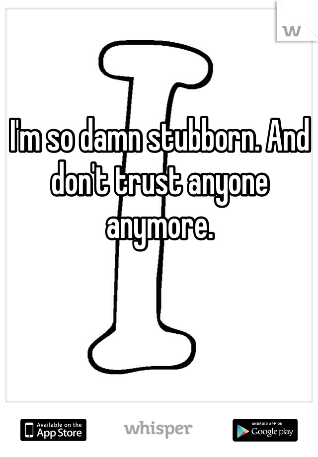 I'm so damn stubborn. And don't trust anyone anymore.