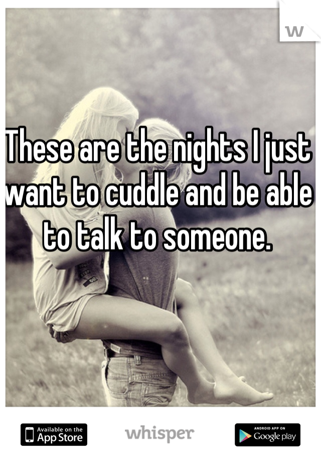 These are the nights I just want to cuddle and be able to talk to someone. 