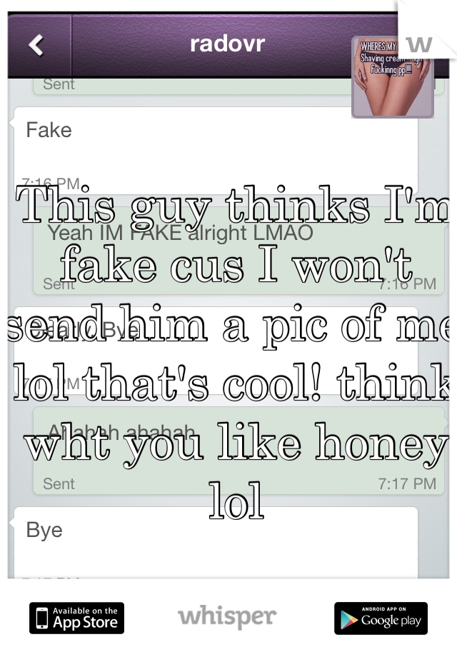 This guy thinks I'm fake cus I won't send him a pic of me lol that's cool! think wht you like honey lol 