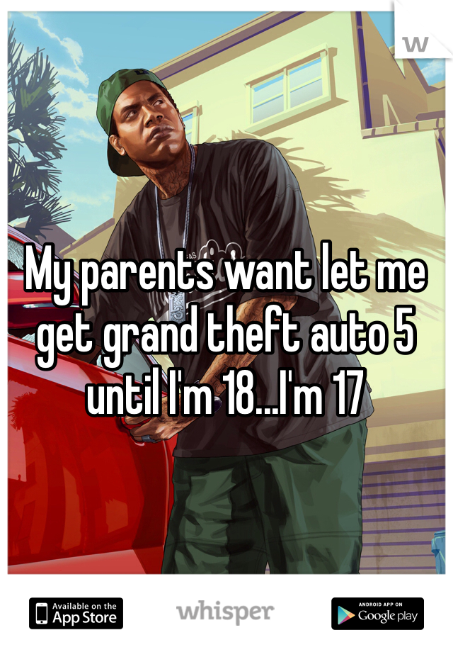 My parents want let me get grand theft auto 5 until I'm 18...I'm 17