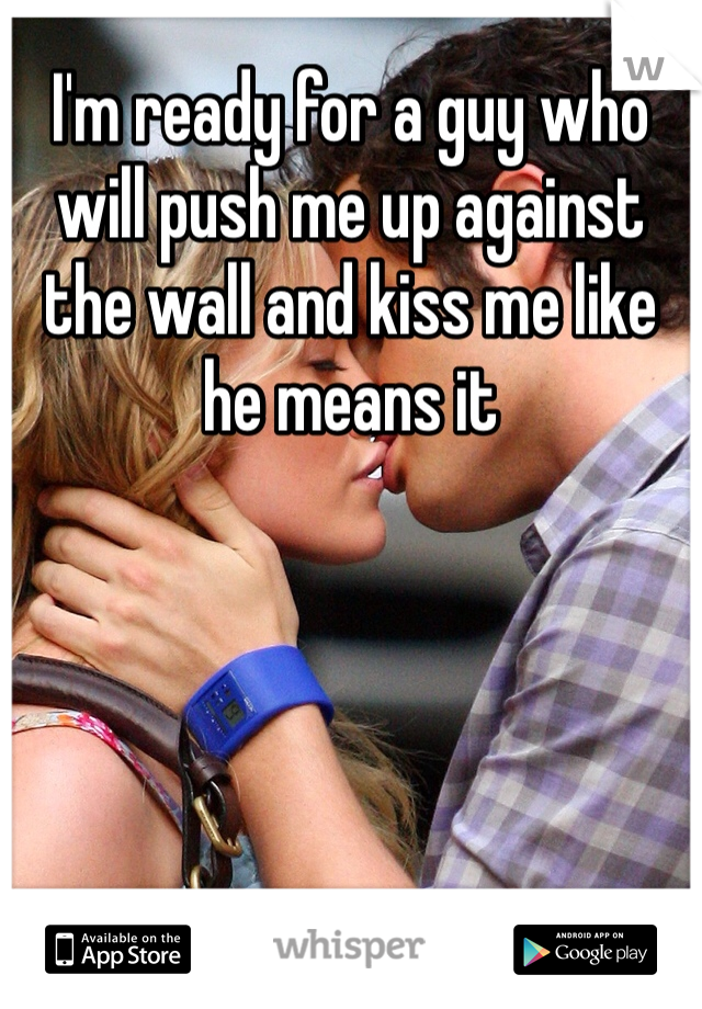 I'm ready for a guy who will push me up against the wall and kiss me like he means it