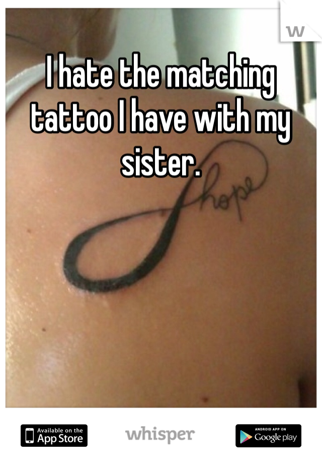 I hate the matching tattoo I have with my sister. 