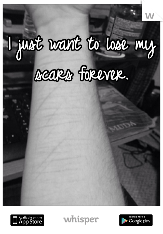 I just want to lose my scars forever.