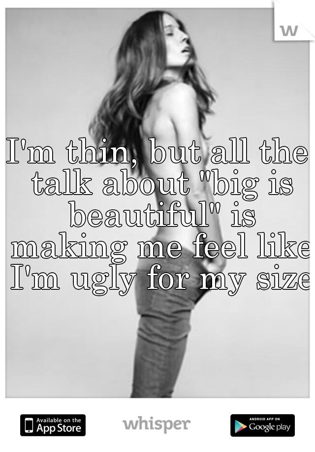 I'm thin, but all the talk about "big is beautiful" is making me feel like I'm ugly for my size.