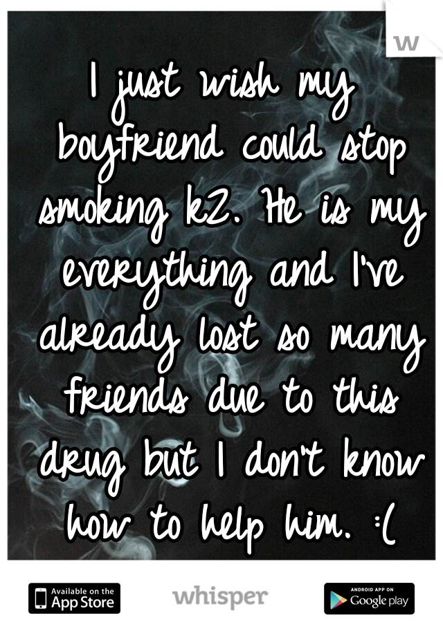 I just wish my boyfriend could stop smoking k2. He is my everything and I've already lost so many friends due to this drug but I don't know how to help him. :(