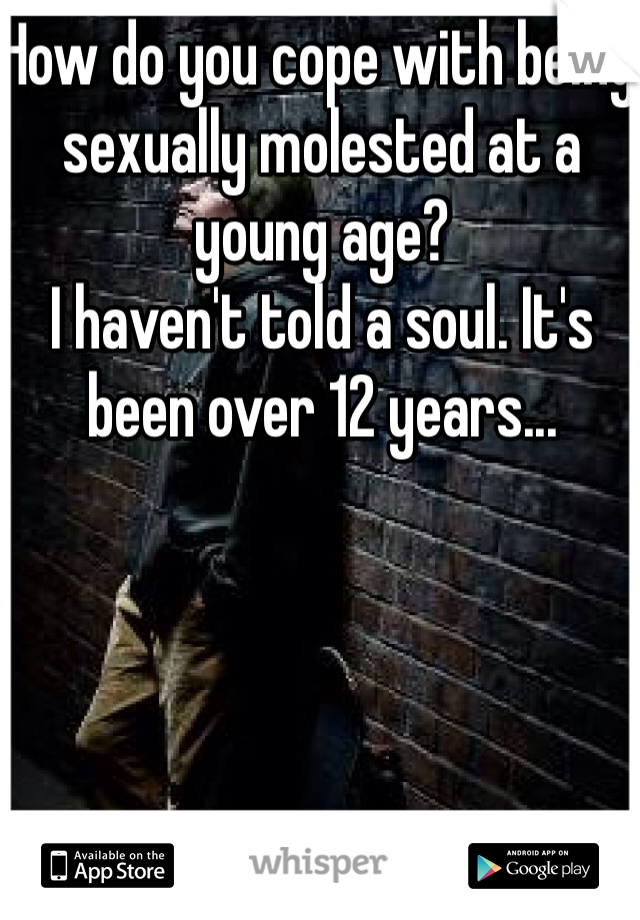 How do you cope with being sexually molested at a young age?
I haven't told a soul. It's been over 12 years...