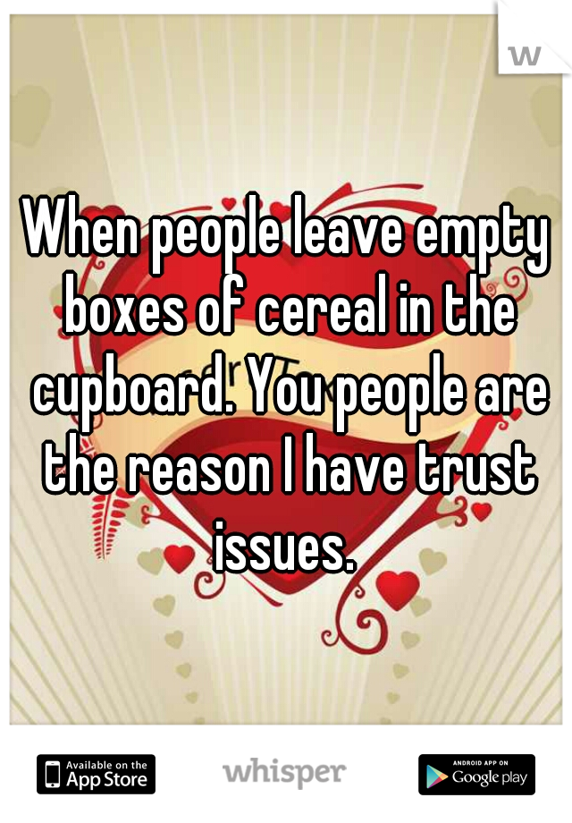 When people leave empty boxes of cereal in the cupboard. You people are the reason I have trust issues. 