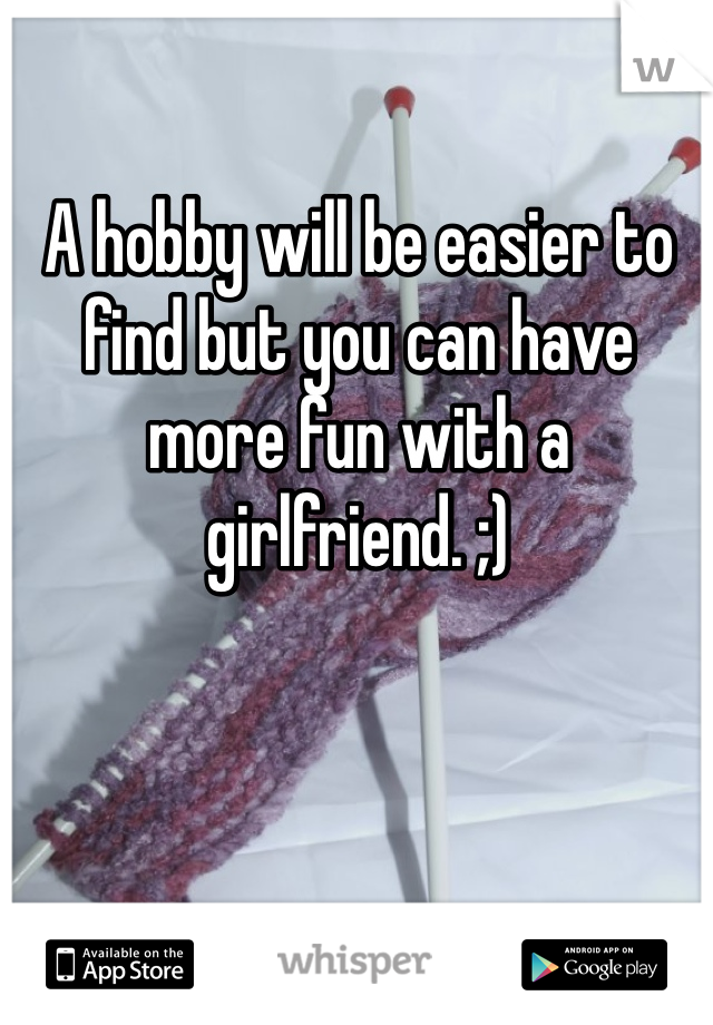 A hobby will be easier to find but you can have more fun with a girlfriend. ;)
