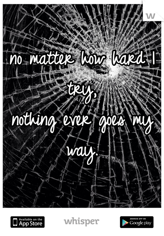 no matter how hard I try,
nothing ever goes my way.