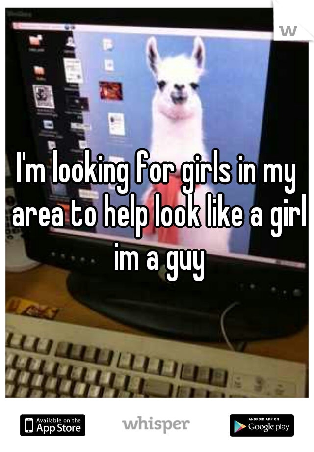 I'm looking for girls in my area to help look like a girl im a guy