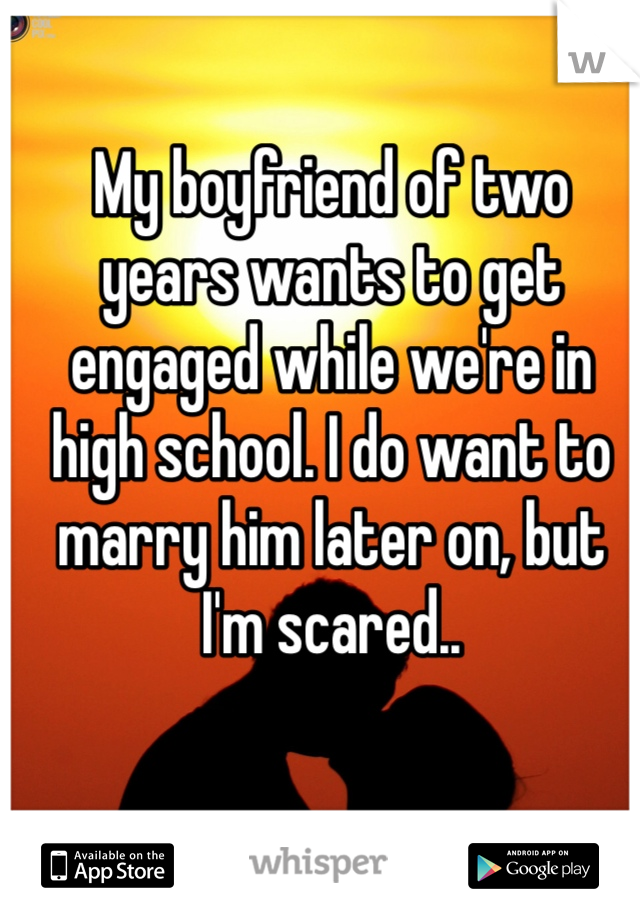 My boyfriend of two years wants to get engaged while we're in high school. I do want to marry him later on, but I'm scared..