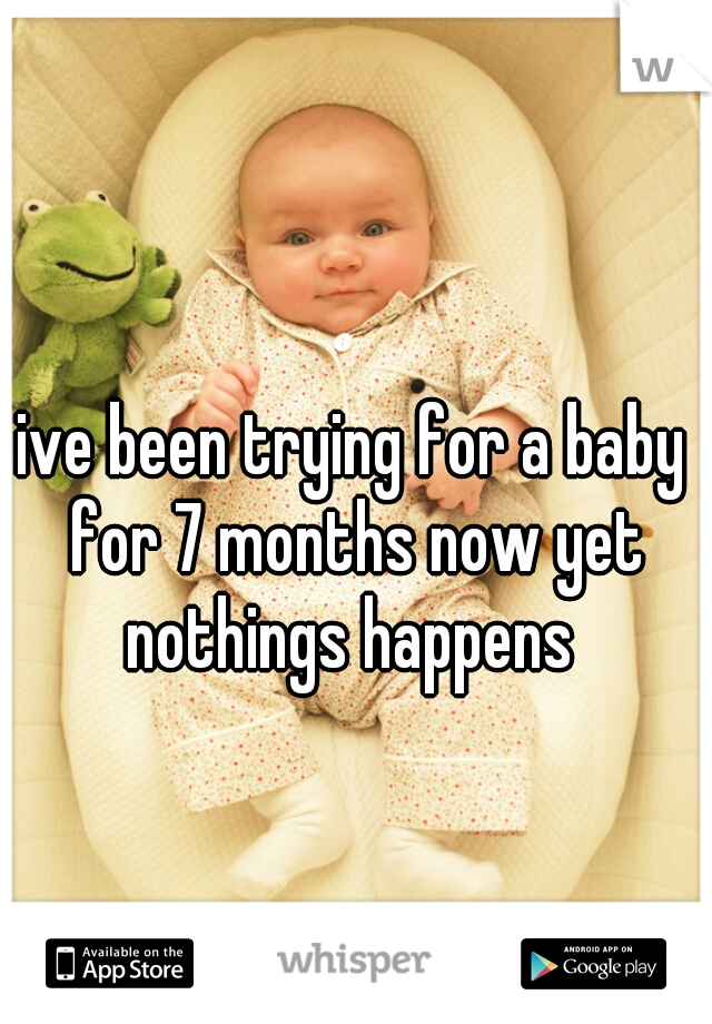 ive been trying for a baby for 7 months now yet nothings happens 