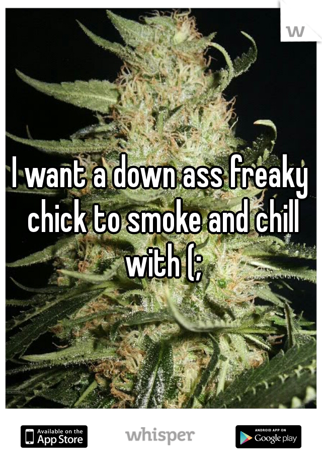 I want a down ass freaky chick to smoke and chill with (;
 