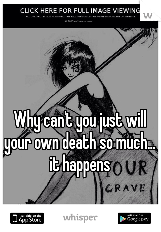 Why can't you just will your own death so much... it happens 