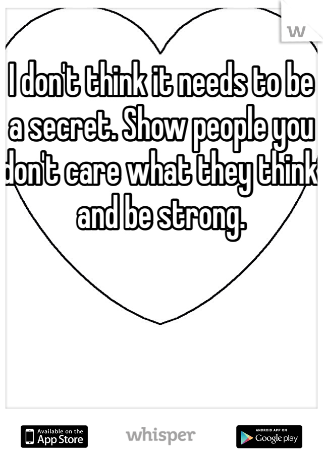 I don't think it needs to be a secret. Show people you don't care what they think and be strong.